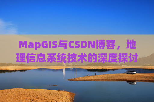 MapGIS与CSDN博客,地理信息系统技术的深度探讨