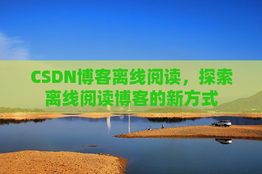 CSDN博客离线阅读，探索离线阅读博客的新方式